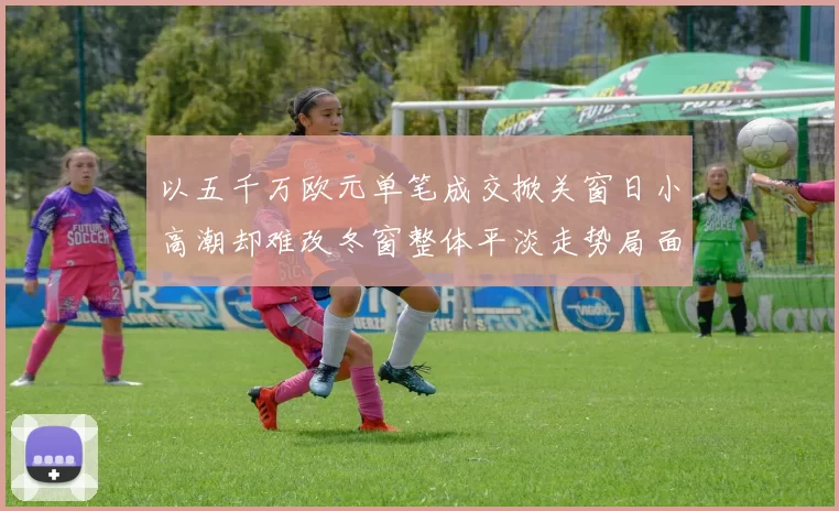 以五千万欧元单笔成交掀关窗日小高潮却难改冬窗整体平淡走势局面
